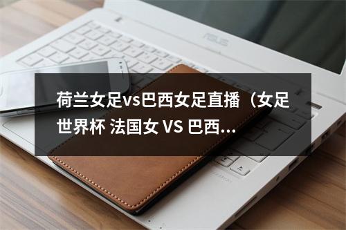 荷兰女足vs巴西女足直播（女足世界杯 法国女 VS 巴西女）