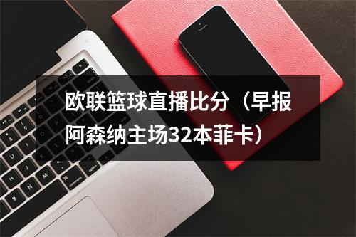 欧联篮球直播比分（早报阿森纳主场32本菲卡）