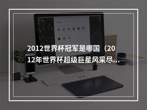 2012世界杯冠军是哪国（2012年世界杯超级巨星风采尽显）