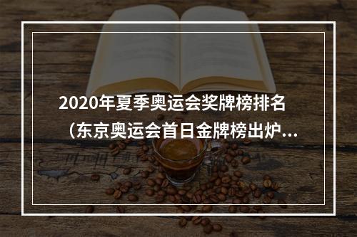 2020年夏季奥运会奖牌榜排名（东京奥运会首日金牌榜出炉）
