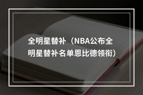 全明星替补（NBA公布全明星替补名单恩比德领衔）