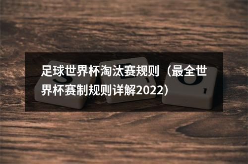 足球世界杯淘汰赛规则（最全世界杯赛制规则详解2022）