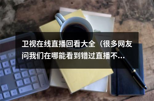 卫视在线直播回看大全（很多网友问我们在哪能看到错过直播不要急 为您奉上回看指南）