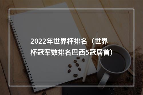2022年世界杯排名（世界杯冠军数排名巴西5冠居首）