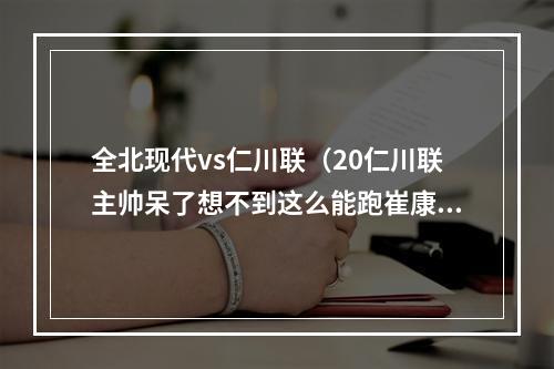 全北现代vs仁川联（20仁川联主帅呆了想不到这么能跑崔康熙你会的我都会）