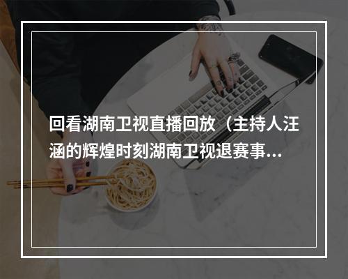回看湖南卫视直播回放（主持人汪涵的辉煌时刻湖南卫视退赛事件中的神级救场）