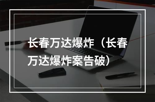 长春万达爆炸（长春万达爆炸案告破）