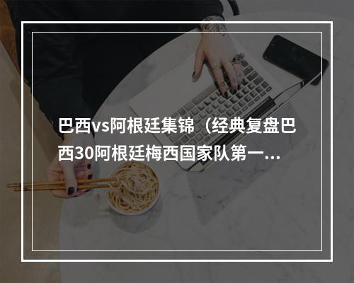 巴西vs阿根廷集锦（经典复盘巴西30阿根廷梅西国家队第一个亚军）