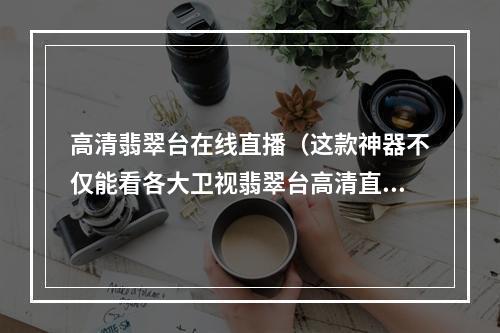 高清翡翠台在线直播（这款神器不仅能看各大卫视翡翠台高清直播）