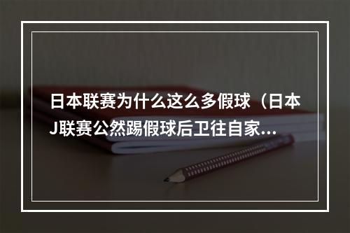 日本联赛为什么这么多假球（日本J联赛公然踢假球后卫往自家球门踢）