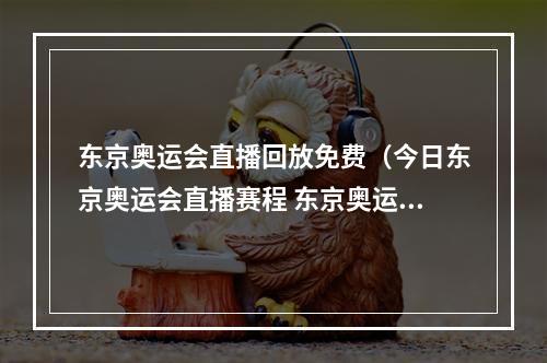 东京奥运会直播回放免费（今日东京奥运会直播赛程 东京奥运会直播地址入口在线观看）
