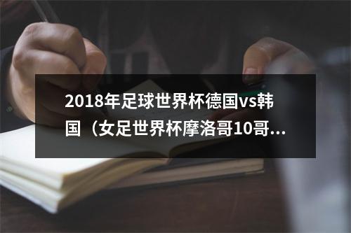 2018年足球世界杯德国vs韩国（女足世界杯摩洛哥10哥伦比亚 两队携手出线德国韩国出局）