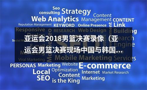 亚运会2018男篮决赛录像（亚运会男篮决赛现场中国与韩国队险些爆发激烈冲突）