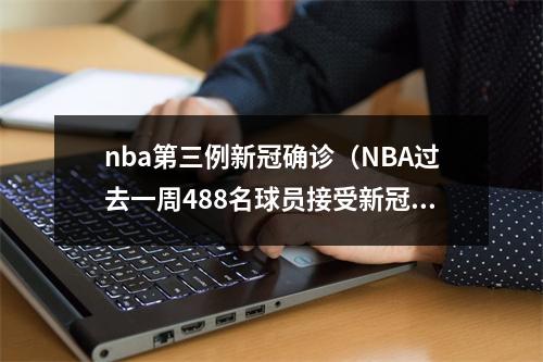 nba第三例新冠确诊（NBA过去一周488名球员接受新冠检测）