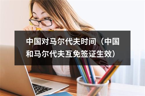 中国对马尔代夫时间（中国和马尔代夫互免签证生效）
