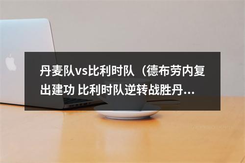 丹麦队vs比利时队（德布劳内复出建功 比利时队逆转战胜丹麦队晋级16强）