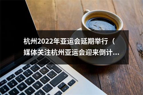 杭州2022年亚运会延期举行（媒体关注杭州亚运会迎来倒计时30天）