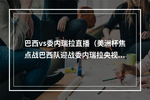 巴西vs委内瑞拉直播（美洲杯焦点战巴西队迎战委内瑞拉央视客户端直播）