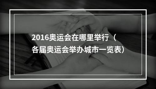 2016奥运会在哪里举行（各届奥运会举办城市一览表）