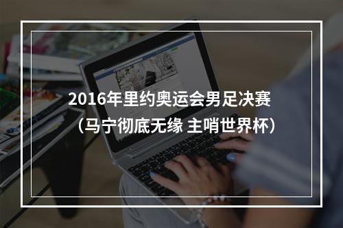 2016年里约奥运会男足决赛（马宁彻底无缘 主哨世界杯）