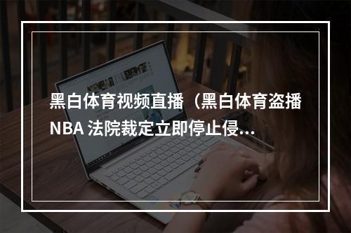 黑白体育视频直播（黑白体育盗播NBA 法院裁定立即停止侵权）