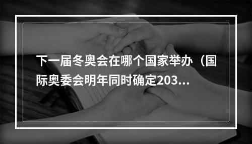 下一届冬奥会在哪个国家举办（国际奥委会明年同时确定2030和2034冬奥会举办地）