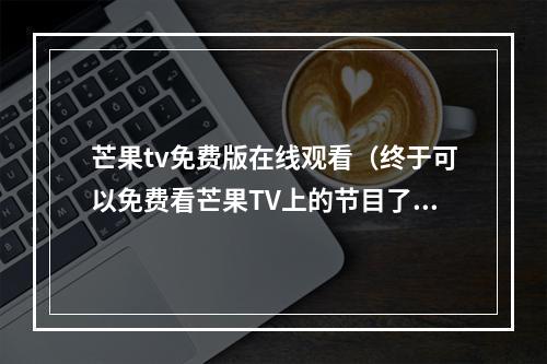 芒果tv免费版在线观看（终于可以免费看芒果TV上的节目了）