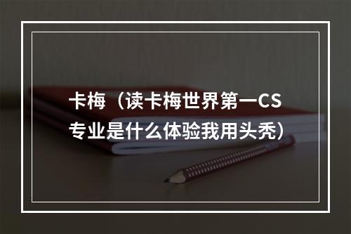 卡梅（读卡梅世界第一CS专业是什么体验我用头秃）