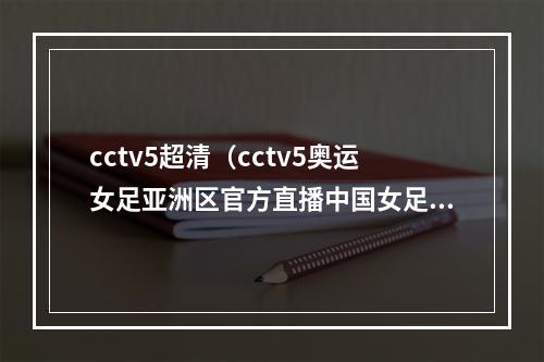 cctv5超清（cctv5奥运女足亚洲区官方直播中国女足vs泰国女足全程中文高清）