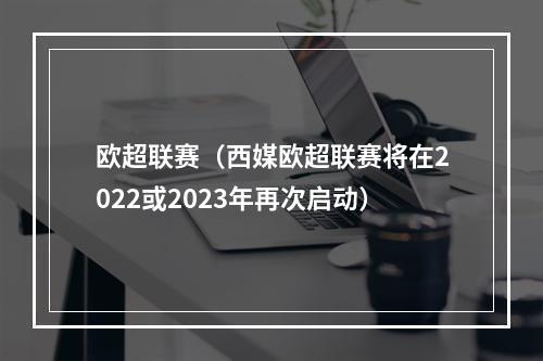 欧超联赛（西媒欧超联赛将在2022或2023年再次启动）