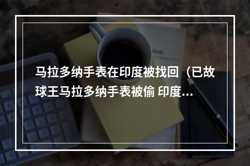 马拉多纳手表在印度被找回（已故球王马拉多纳手表被偷 印度迪拜警方合作抓获小偷）