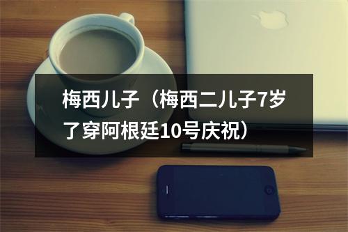 梅西儿子（梅西二儿子7岁了穿阿根廷10号庆祝）