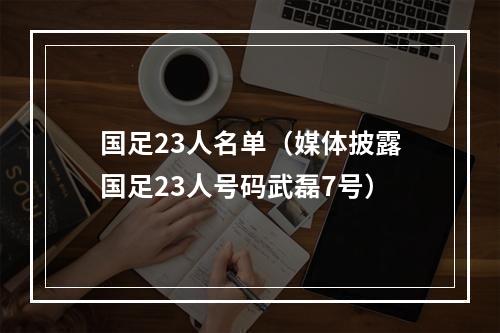 国足23人名单（媒体披露国足23人号码武磊7号）