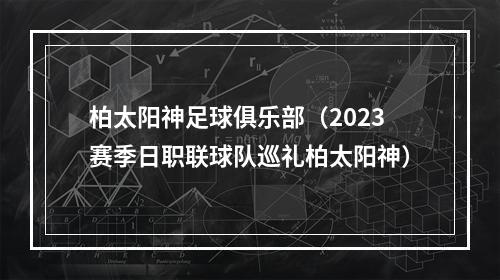 柏太阳神足球俱乐部（2023赛季日职联球队巡礼柏太阳神）