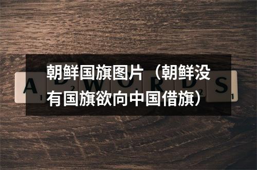 朝鲜国旗图片（朝鲜没有国旗欲向中国借旗）