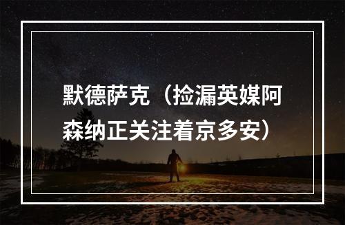 默德萨克（捡漏英媒阿森纳正关注着京多安）