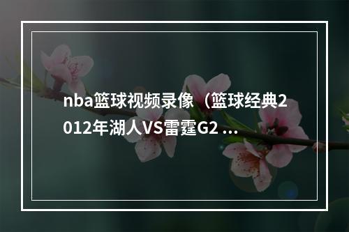 nba篮球视频录像（篮球经典2012年湖人VS雷霆G2 湖人黑色两分钟 科比怒了含录像）