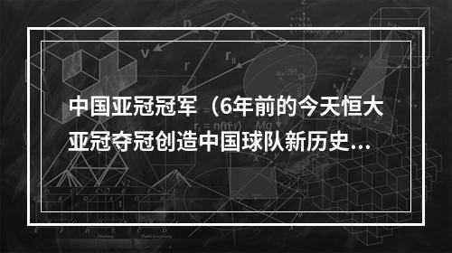 中国亚冠冠军（6年前的今天恒大亚冠夺冠创造中国球队新历史）
