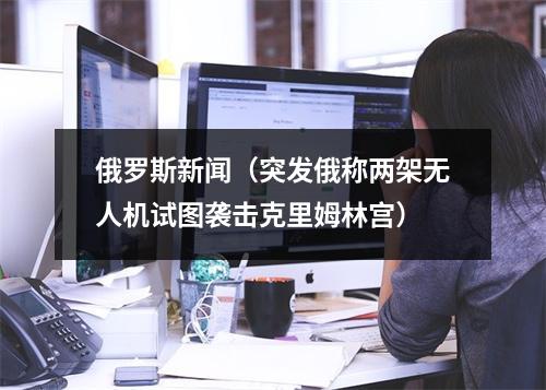俄罗斯新闻（突发俄称两架无人机试图袭击克里姆林宫）