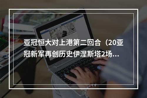 亚冠恒大对上港第二回合（20亚冠新军再创历史伊涅斯塔2场造3球）