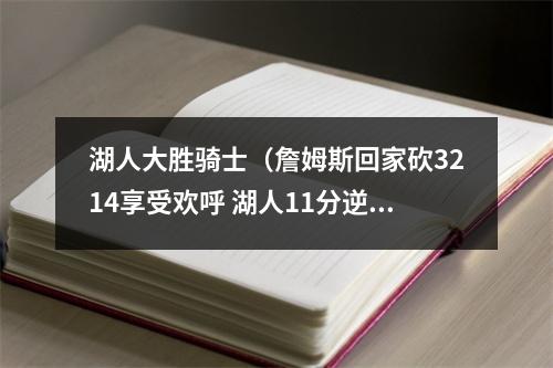 湖人大胜骑士（詹姆斯回家砍3214享受欢呼 湖人11分逆转骑士）