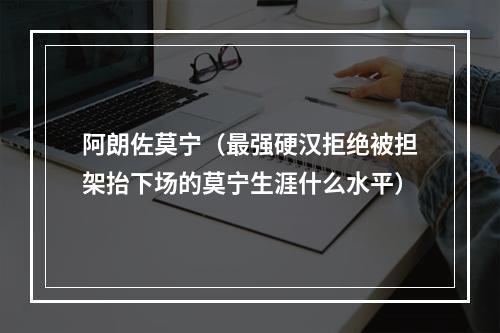 阿朗佐莫宁（最强硬汉拒绝被担架抬下场的莫宁生涯什么水平）