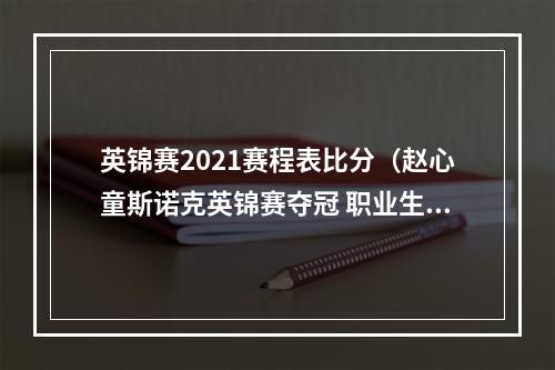 英锦赛2021赛程表比分（赵心童斯诺克英锦赛夺冠 职业生涯首夺排名赛冠军）
