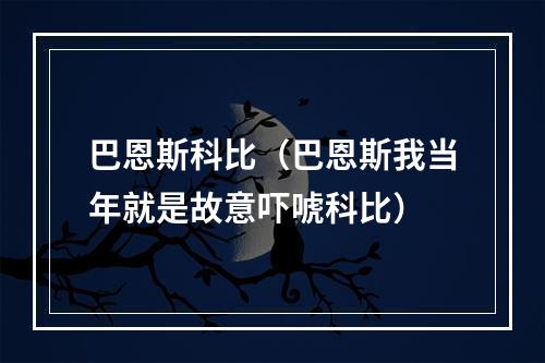 巴恩斯科比（巴恩斯我当年就是故意吓唬科比）