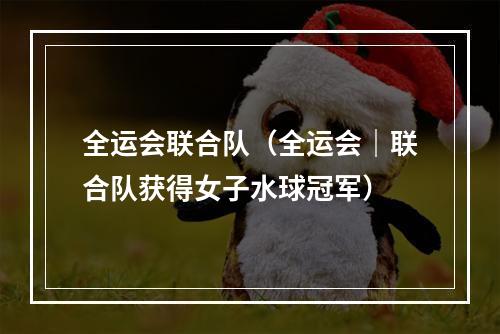 全运会联合队（全运会｜联合队获得女子水球冠军）