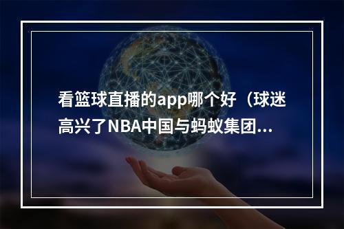 看篮球直播的app哪个好（球迷高兴了NBA中国与蚂蚁集团确认支付宝也能看篮球直播）