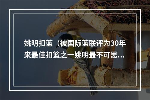 姚明扣篮（被国际篮联评为30年来最佳扣篮之一姚明最不可思议的扣篮）