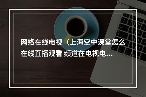 网络在线电视（上海空中课堂怎么在线直播观看 频道在电视电脑上播放方法）
