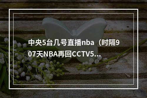 中央5台几号直播nba（时隔907天NBA再回CCTV5）