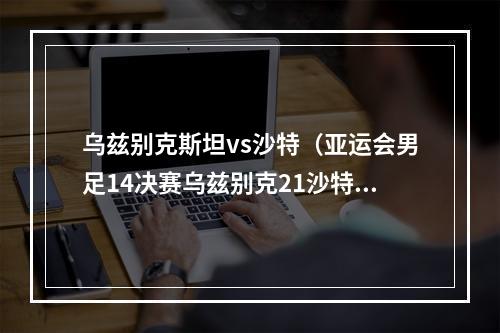 乌兹别克斯坦vs沙特（亚运会男足14决赛乌兹别克21沙特）